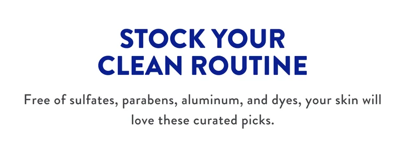 STOR YOUR CLEAN ROUTINE | Free of sulfates, parabens, aluminum, and dyes, your skin will love these curated picks.