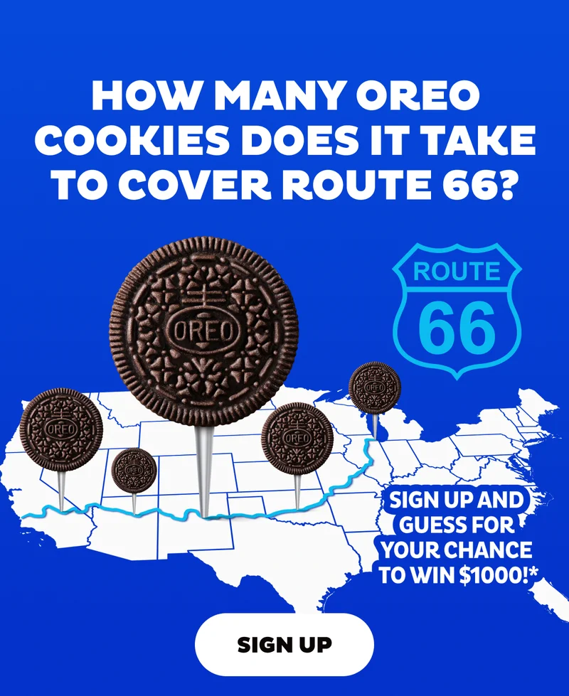 How many OREO cookies does it take to cover Route 66? Signup for a chance to win $1000 How many OREO cookies does it take to cover Route 66? Signup for a chance to win $1000