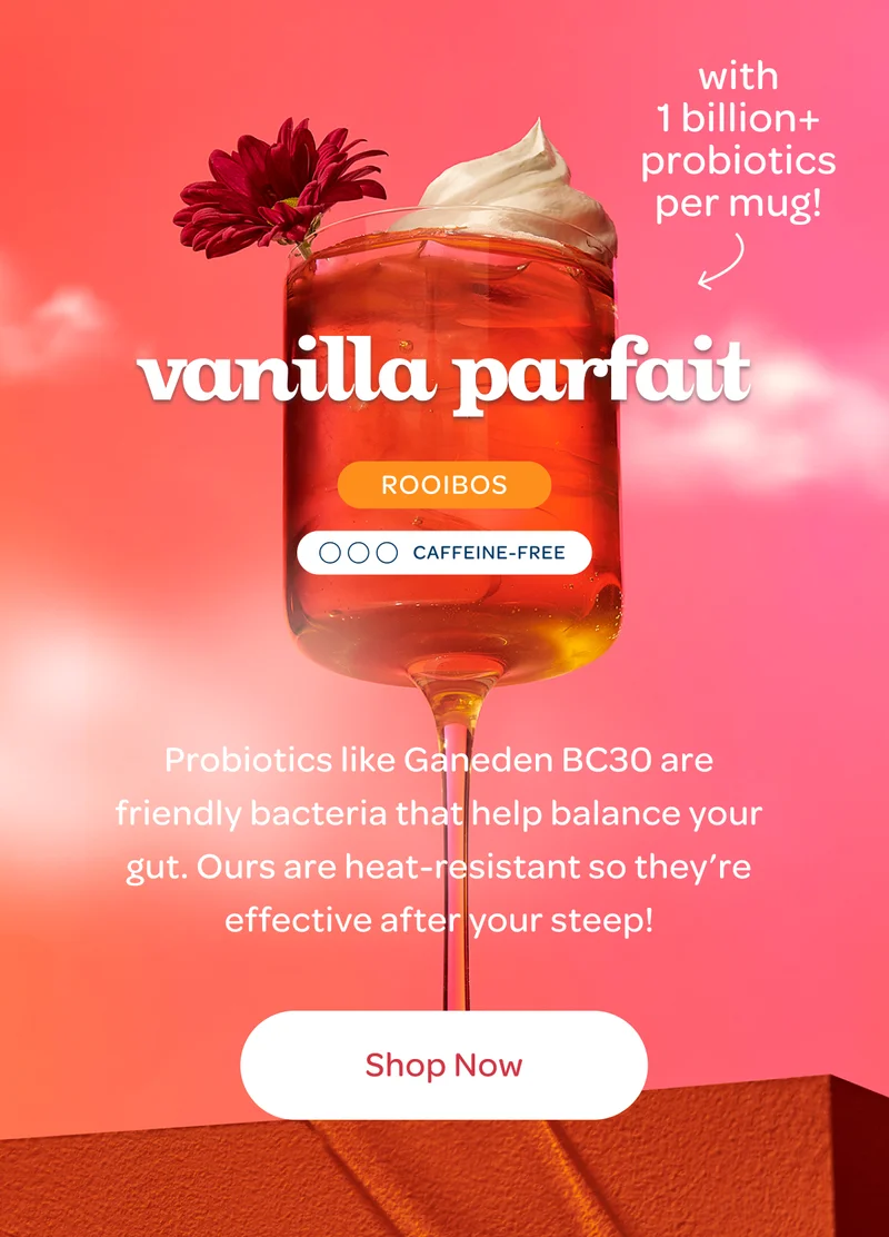 Vanilla Parfait - Probiotics like Ganeden BC30 are friendly bacteria that help balance your gut. Ours are heat-resistant so they’re effective after your steep! - Shop now