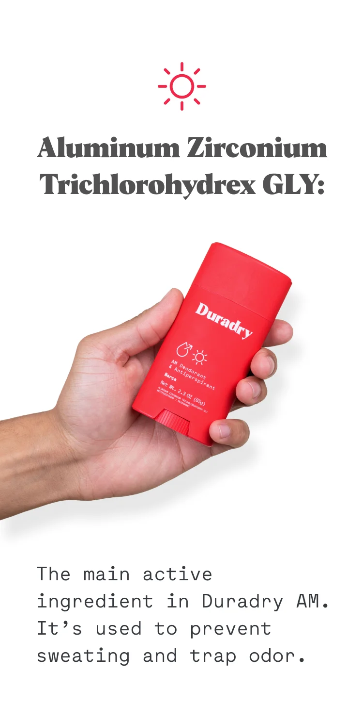 Aluminum Zirconium Trichlorohydrex GLY: The main active ingredient in Duradry AM. It’s used to prevent sweating and trap odor.