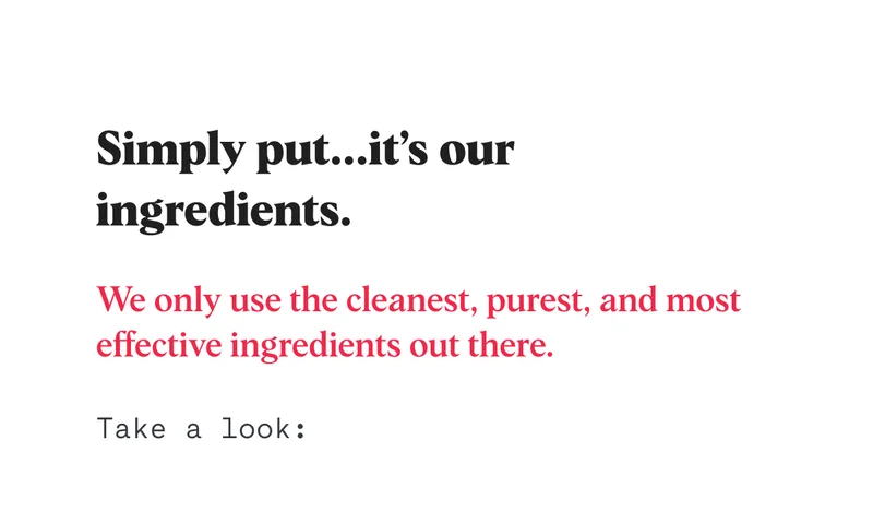 Simply put...it’s our ingredients.  We only use the cleanest, purest, and most effective ingredients out there.  Take a look: