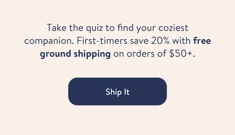 Take the quiz to find your coziest companion. First-timers save 15% with free shipping on orders of $50+.