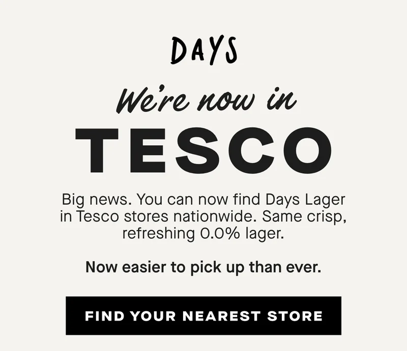 Big news. You can now find Days Lager in Tesco stores nationwide.  Same crisp, refreshing 0.0% lager.  Now easier to pick up than ever.