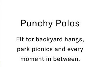 Punchy Polos Fit for backyard hangs, park picnics and every moment in between.