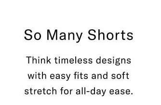 So many hsorts Think timeless designs with easy fits and soft stretch for all-day ease.