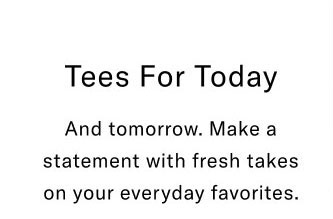 Tees for today and tomorrow. Make a statement with fresh takes on your everyday favorites.