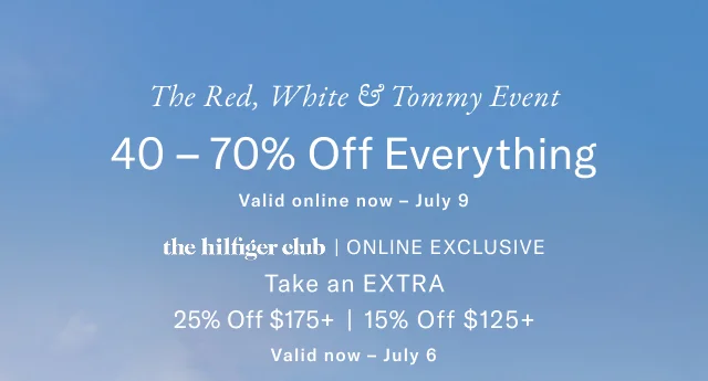 The red, white & Tommy event                                            40 - 70% off everything                                            theHilfiger club online exclusive                                            25% off $175+                                            15% off $125+                                            Valid now - July 6