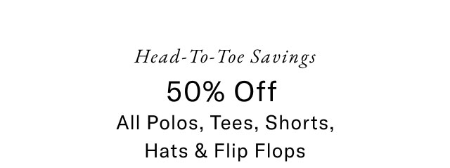 Head-to-toe savings                                            50% off all polos, tees, shorts, hat & flip flops
