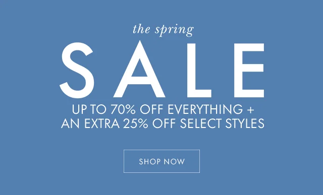 the spring SALE UP TO 70% OFF EVERYTHING + AN EXTRA 25% OFF SELECT STYLES SHOP NOW