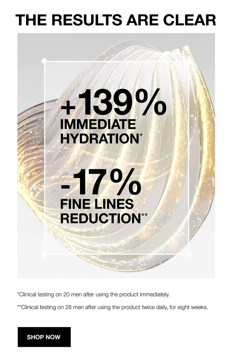 THE RESULTS ARE CLEAR | +139% IMMEDIATE HYDRATION* | -17% FINE LINES REDUCTION** | *Clinical testing on 20 men after using the product immediately. | **Clinical testing on 28 men after using the product twice daily, for eight weeks. | SHOP NOW