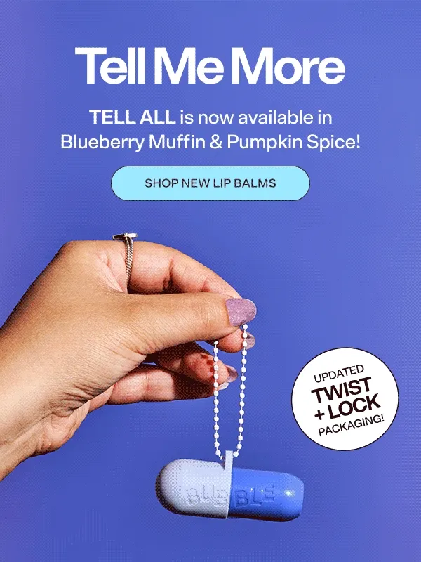 Tell Me More. TELL ALL is now available in Blueberry Muffin & Pumpkin Spice! [SHOP NEW LIP BALMS]
