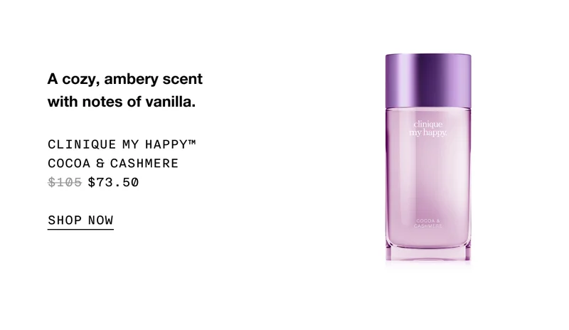 A cozy, ambery scent with notes of vanilla. Clinique My Happy™ Cocoa & Cashmere&nbsp;$73.50 SHOP NOW