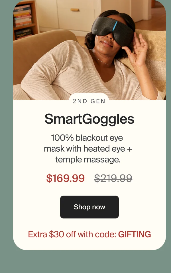 2nd gen SmartGoggles | 100% blackout eye mask with heated eye + temple massage | $169.99 | shop now | Extra $30 off with code: GIFTING