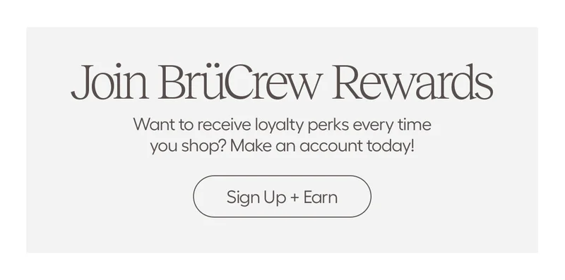 Join BrüCrew Rewards. Want to receive loyalty perks every time you shop? Make an account today! - Sign Up + Earn