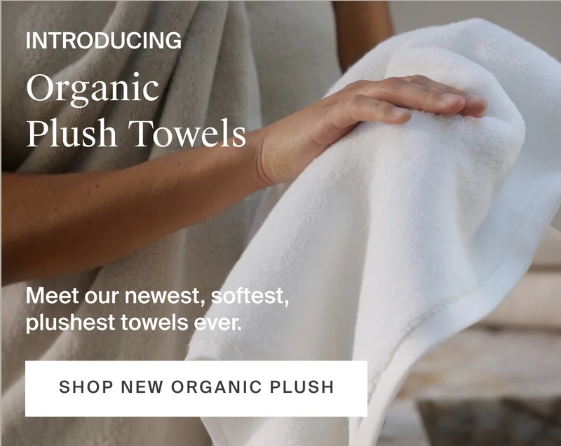 Meet our newest, softest plushest towels ever. Shop new organic plush.