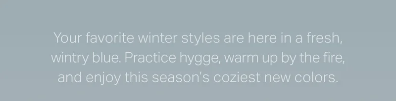 Your favorite winter styles are here in a fresh, wintry blue.
