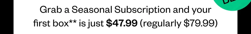 Grab a Seasonal Subscription and your first box is just $47.99 (regularly $79.99).
