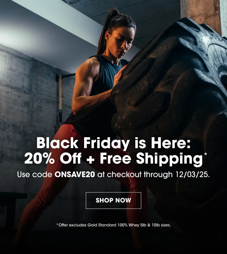 Black Friday is Here: 20% Off + Free Shipping Use code ONSAVE20 at checkout through 12/03/25. SHOP NOW Offer excludes Gold Standard 100% Whey 5lb & 10lb sizes.