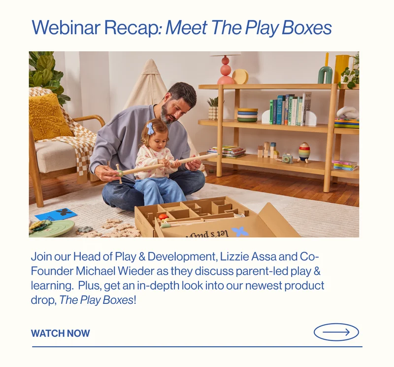 Webinar Recap: Meet The Play Boxes. Join our Head of Play & Development, Lizzie Assa and Co-Founder Michael Wieder as they discuss parent-led play & learning.  Plus, get an in-depth look into our newest product drop, The Play Boxes! WATCH NOW