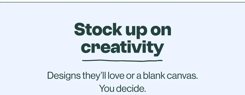 Stock up on creativity. Designs they’ll love or a blank canvas. You decide.