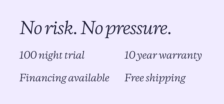 No Risk. No Pressure.  Purple has 100 night trial and 10 year warranty