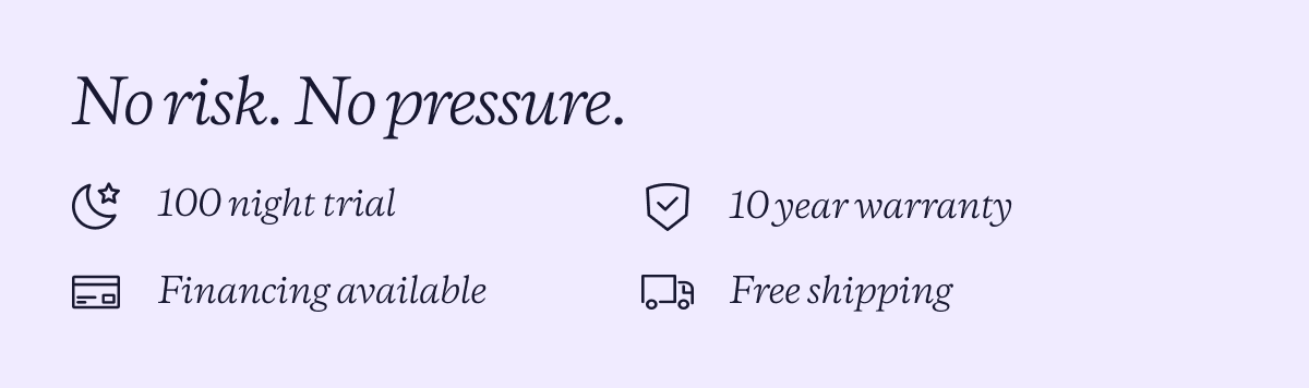 No Risk. No Pressure.  Purple has 100 night trial and 10 year warranty
