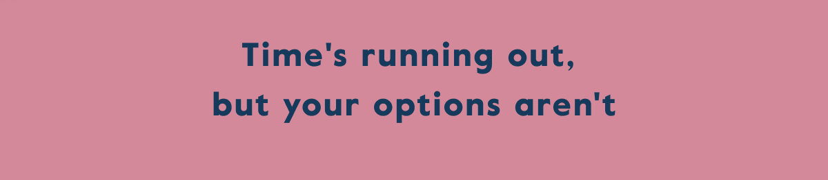 Time's running out,  but your options aren't