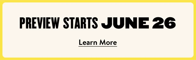PREVIEW STARTS JUNE 26 | Learn More