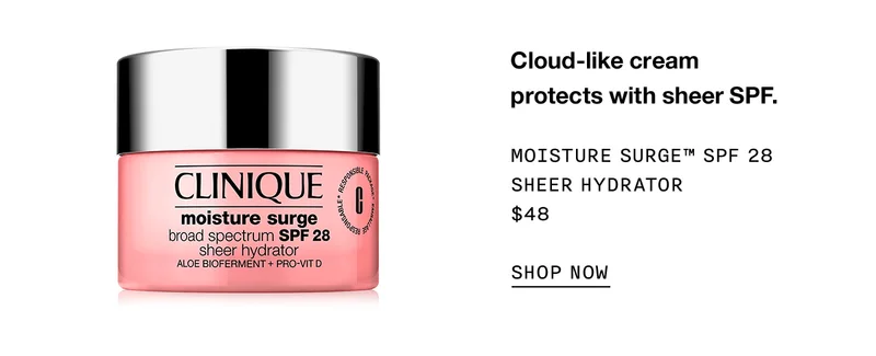 Cloud-like cream protects with sheer SPF. Moisture Surge™ SPF 28 Sheer Hydrator $48 SHOP NOW