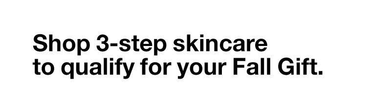Shop 3-step skincare to qualify for your Fall Gift.