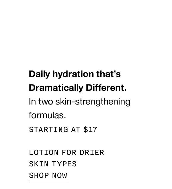 Daily hydration that’s Dramatically Different. In two skin-strengthening formulas. Starting at $17 Lotion for drier skin types SHOP NOW