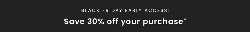 Black Friday Early Access! Save 30% off your purchase*