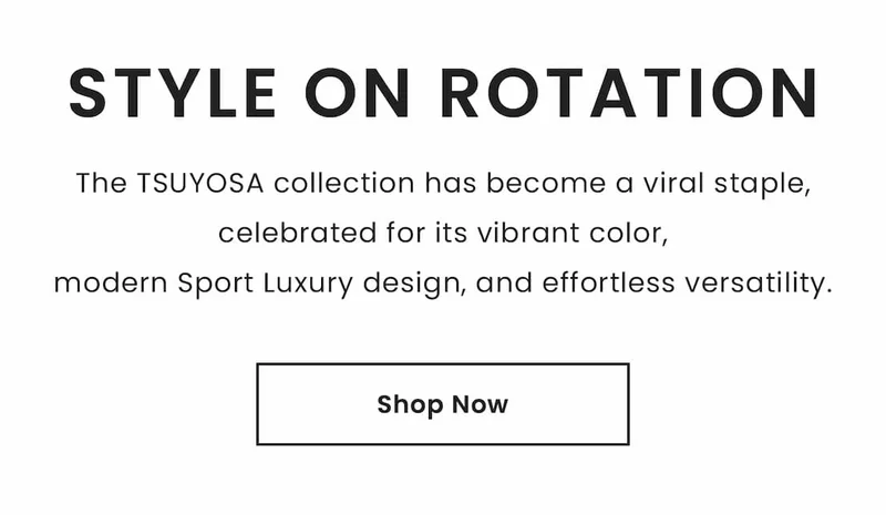 Style on Rotation: The TSUYOSA collection has become a viral staple, celebrated for its vibrant color,modern Sport Luxury design, and effortless versatility. Shop Now