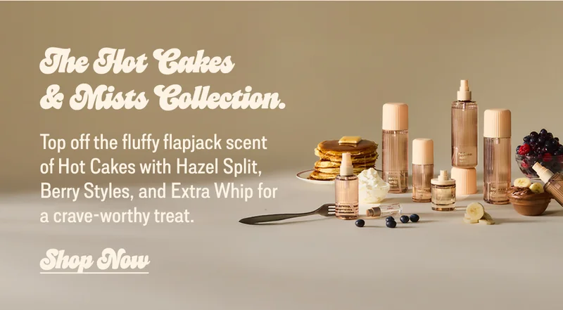the hot cakes and mists collection  Top off the fluffy flapjack scent of Hot Cakes with Hazel Split, Berry Styles, and Extra Whip for a crave-worthy treat.  [shop at ulta]