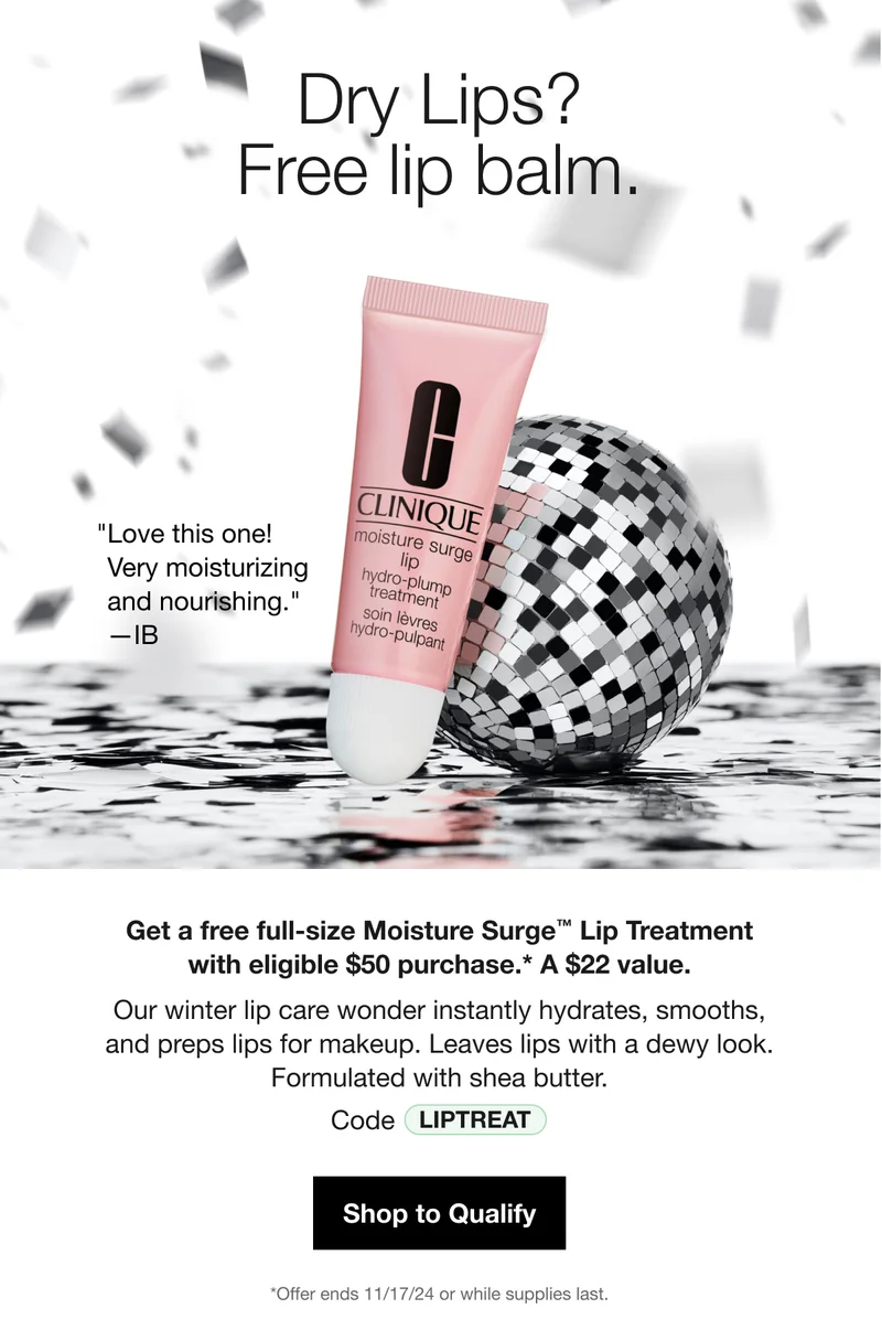 Dry Lips? | Free lip balm.| Love this one! Very moisturizing and nourishing. —IB | Get a free full-size Moisture Surge™ Lip Treatment with eligible $50 purchase.* A $22 value. Our winter lip care wonder instantly hydrates, smooths, and preps lips for makeup. Leaves lips with a dewy look. Formulated with shea butter. | Code LIPTREAT | Shop to Qualify | *Offer ends 11/17/24 or while supplies last.