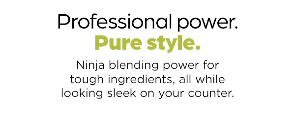 Professional power. Pure style. Ninja blending power for tough ingredients, all while looking sleek on your counter.