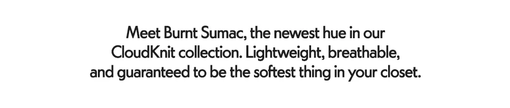 Meet Burnt Sumac, the newest hue in our CloudKnit collection. Lightweight, breathable, and guaranteed to be the softest thing in your closet.