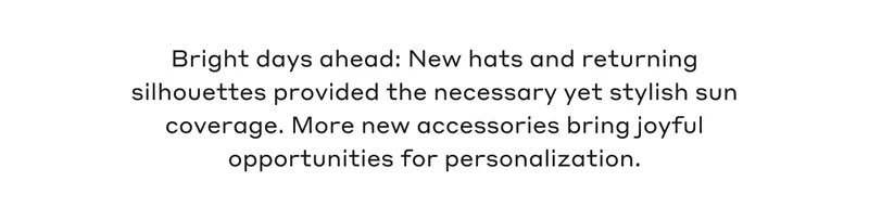 Bright days ahead: New hats and returning silhouettes provided the necessary yet stylish sun coverage. More new accessories bring joyful opportunities for personalization.