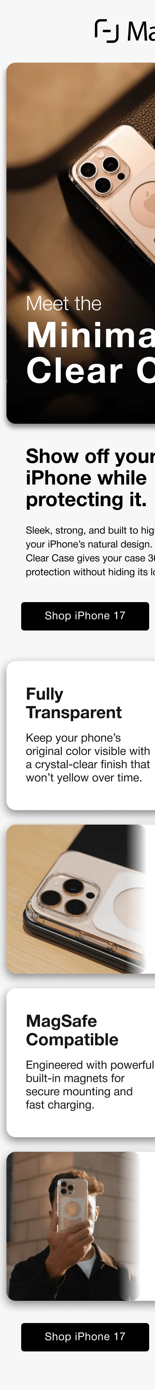 Meet the Minimalist Clear Case Show off your iPhone while protecting it. Sleek, strong, and built to highlight your iPhone’s natural design. The Clear Case gives your case 360° protection without hiding its look. iPhone 17