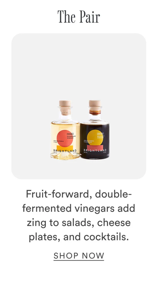 The Pair. Fruit-forward, double-fermented vinegars add zing to salads, cheese plates, and cocktails. Shop Now.
