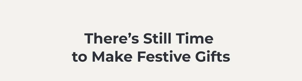 Theres still time to make festive gifts