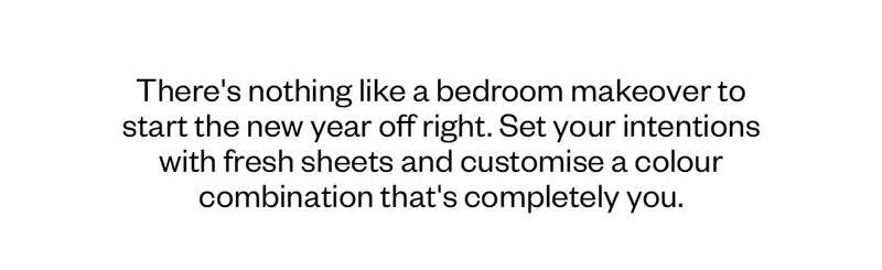 There's nothing like a bedroom makeover to start the new year off right. Set your intentions with fresh sheets and customise a colour combination that's completely you.