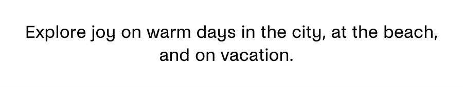 Explore joy on warm days in the city, at the beach, and on vacation