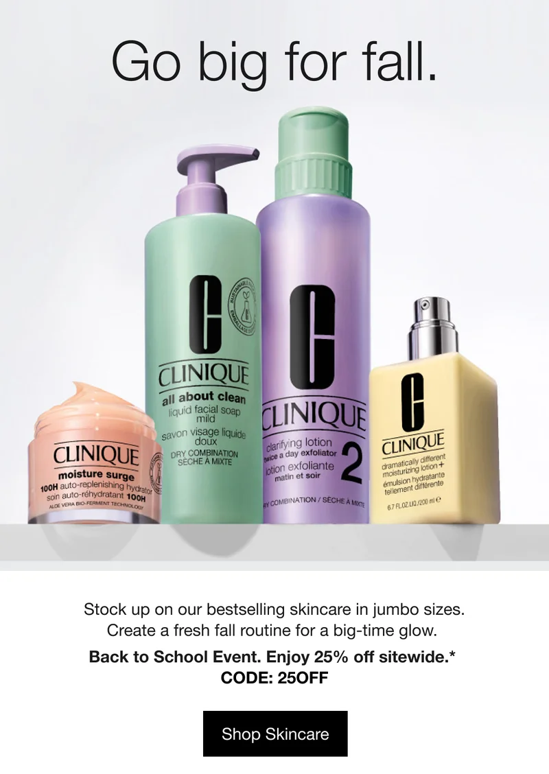 Go big for fall. | Stock up on our bestselling skincare in jumbo sizes. Create a fresh fall routine for a big-time glow.&nbsp;Back to School Event. Enjoy 25% off sitewide.*&nbsp;

CODE: discount code | Shop Skincare
