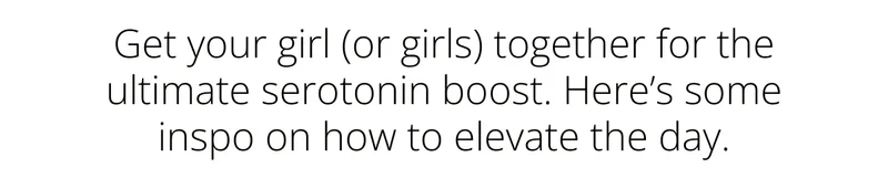 Get your girl (or girls) together for the ultimate serotonin boost. Here’s some inspo on how to elevate the day.