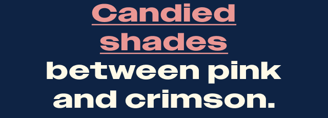 Candied shades between pink and crimson