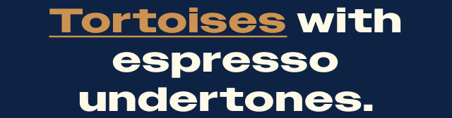 Tortoise with espresso undertones