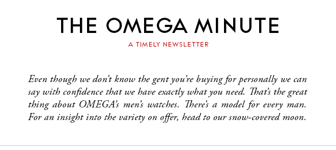 THE OMEGA MINUTE - A TIMELY NEWSLETTER - Even though we don’t know the gent you’re buying for personally we can say with confidence that we have exactly what you need. That’s the great thing about OMEGA’s men’s watches. There’s a model for every man. For an insight into the variety on offer, head to our snow-covered moon.