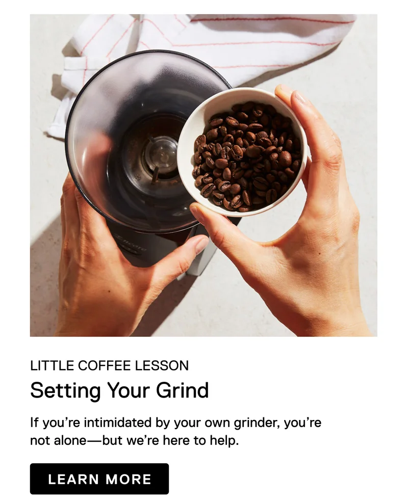 Little Coffee Lesson. Setting Your Grind. If you’re intimidated by your own grinder, you’re not alone—but we’re here to help. Learn More.