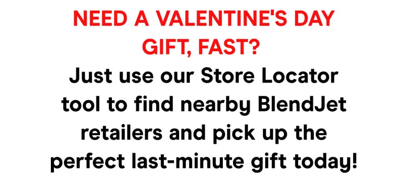 Need a Valentine's Day gift, fast?   Just use our Store Locator tool to find nearby BlendJet retailers and pick up the perfect last-minute gift today!